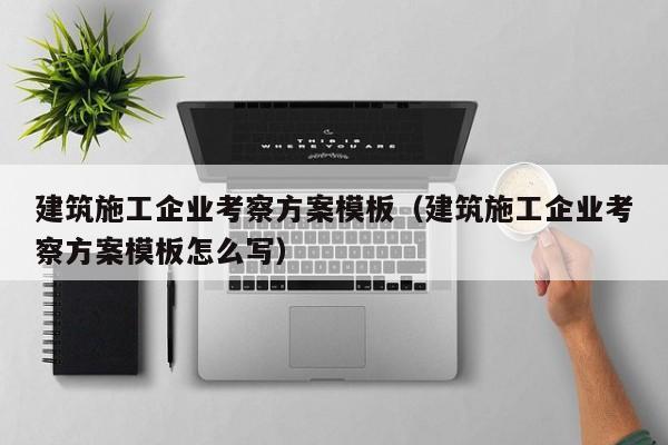 KAIYUN体育官方网站全站入口-建筑施工企业考察方案模板（建筑施工企业考察方案模板怎么写）