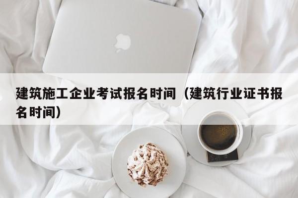 KAIYUN体育官方网站全站入口-建筑施工企业考试报名时间（建筑行业证书报名时间）