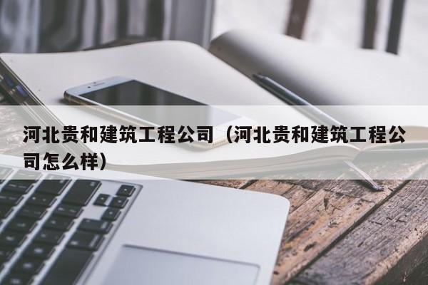 KAIYUN体育官方网站全站入口-河北贵和建筑工程公司（河北贵和建筑工程公司怎么样）