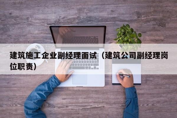 KAIYUN体育官方网站全站入口-建筑施工企业副经理面试（建筑公司副经理岗位职责）