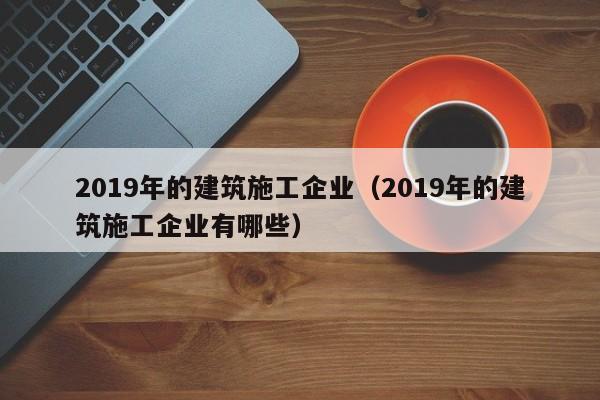 KAIYUN体育官方网站全站入口-2019年的建筑施工企业（2019年的建筑施工企业有哪些）