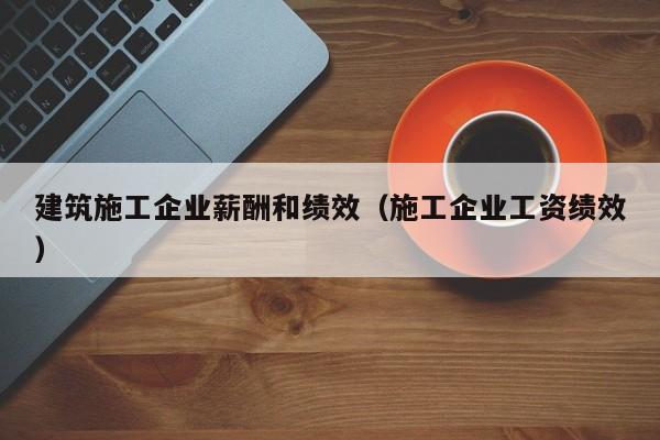 KAIYUN体育官方网站全站入口-建筑施工企业薪酬和绩效（施工企业工资绩效）