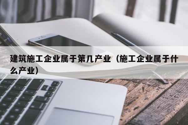 KAIYUN体育官方网站全站入口-建筑施工企业属于第几产业（施工企业属于什么产业）