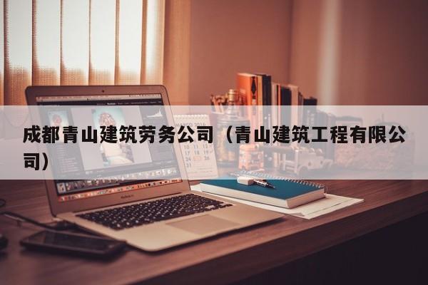 KAIYUN体育官方网站全站入口-成都青山建筑劳务公司（青山建筑工程有限公司）