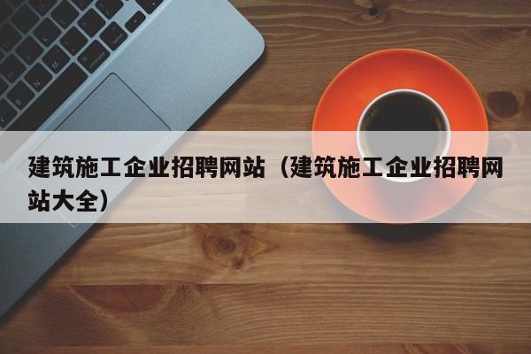 KAIYUN体育官方网站全站入口-建筑施工企业招聘网站（建筑施工企业招聘网站大全）