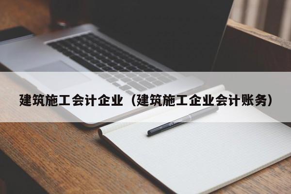 KAIYUN体育官方网站全站入口-建筑施工会计企业（建筑施工企业会计账务）