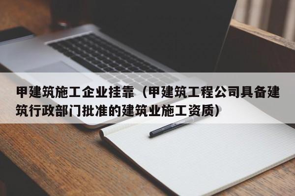 KAIYUN体育官方网站全站入口-甲建筑施工企业挂靠（甲建筑工程公司具备建筑行政部门批准的建筑业施工资质）