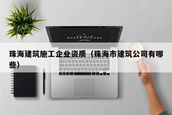 KAIYUN体育官方网站全站入口-珠海建筑施工企业资质（珠海市建筑公司有哪些）