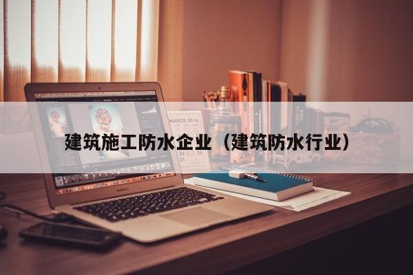 KAIYUN体育官方网站全站入口-建筑施工防水企业（建筑防水行业）