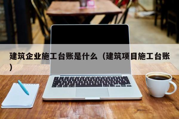 KAIYUN体育官方网站全站入口-建筑企业施工台账是什么（建筑项目施工台账）