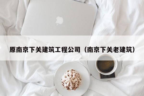 KAIYUN体育官方网站全站入口-原南京下关建筑工程公司（南京下关老建筑）