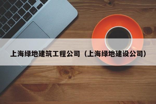 KAIYUN体育官方网站全站入口-上海绿地建筑工程公司（上海绿地建设公司）