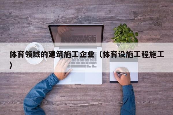KAIYUN体育官方网站全站入口-体育领域的建筑施工企业（体育设施工程施工）