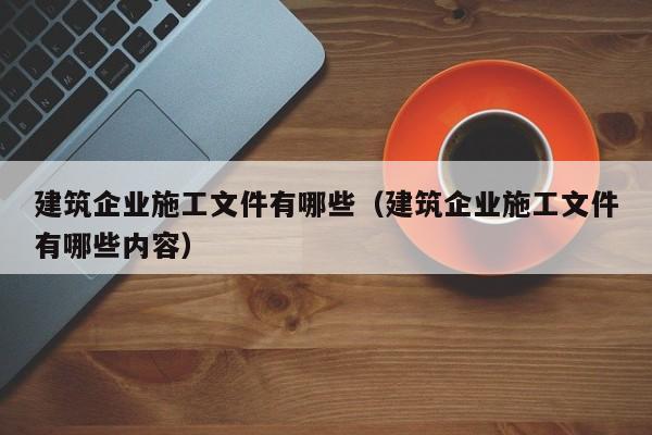 KAIYUN体育官方网站全站入口-建筑企业施工文件有哪些（建筑企业施工文件有哪些内容）