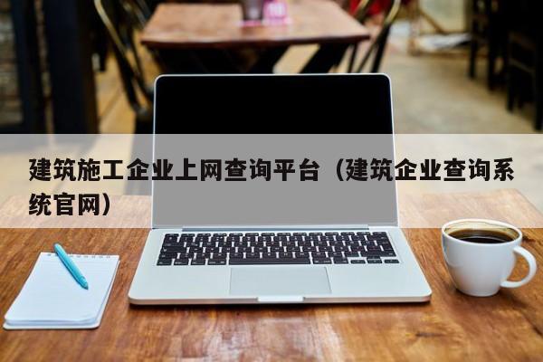 KAIYUN体育官方网站全站入口-建筑施工企业上网查询平台（建筑企业查询系统官网）