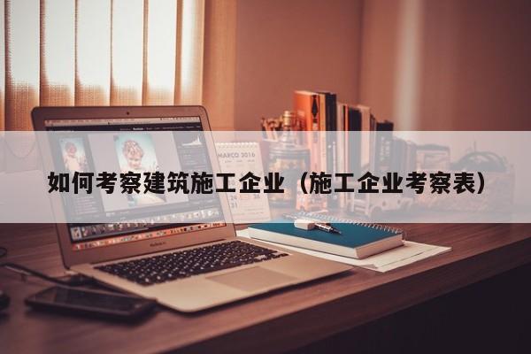 KAIYUN体育官方网站全站入口-如何考察建筑施工企业（施工企业考察表）