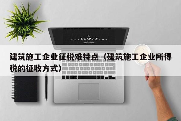 KAIYUN体育官方网站全站入口-建筑施工企业征税难特点（建筑施工企业所得税的征收方式）