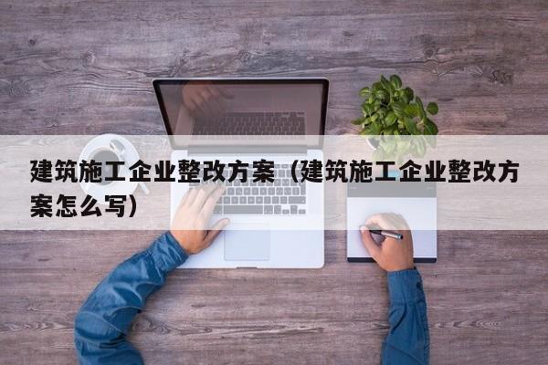 KAIYUN体育官方网站全站入口-建筑施工企业整改方案（建筑施工企业整改方案怎么写）