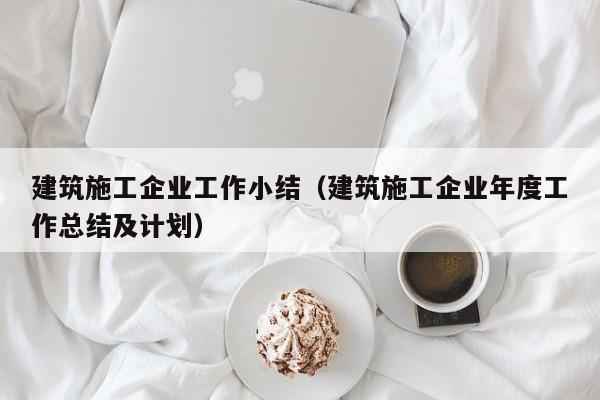 KAIYUN体育官方网站全站入口-建筑施工企业工作小结（建筑施工企业年度工作总结及计划）