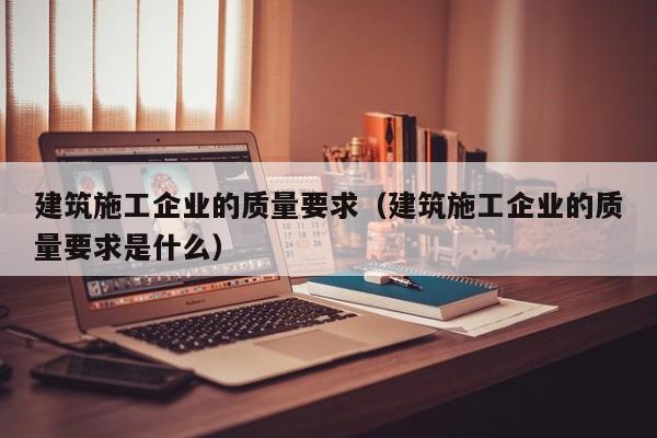 KAIYUN体育官方网站全站入口-建筑施工企业的质量要求（建筑施工企业的质量要求是什么）