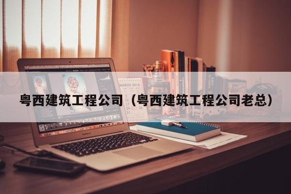 KAIYUN体育官方网站全站入口-粤西建筑工程公司（粤西建筑工程公司老总）