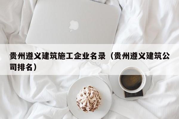 KAIYUN体育官方网站全站入口-贵州遵义建筑施工企业名录（贵州遵义建筑公司排名）