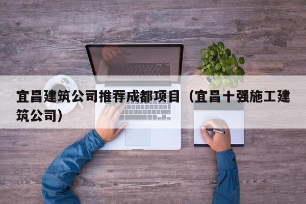 KAIYUN体育官方网站全站入口-宜昌建筑公司推荐成都项目（宜昌十强施工建筑公司）