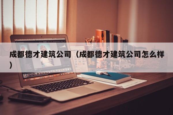 KAIYUN体育官方网站全站入口-成都德才建筑公司（成都德才建筑公司怎么样）