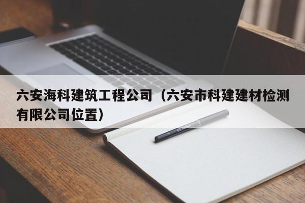 KAIYUN体育官方网站全站入口-六安海科建筑工程公司（六安市科建建材检测有限公司位置）