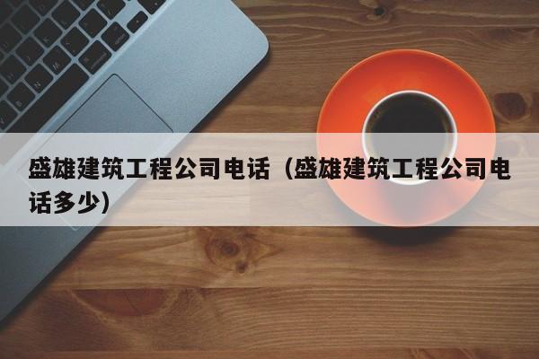 KAIYUN体育官方网站全站入口-盛雄建筑工程公司电话（盛雄建筑工程公司电话多少）