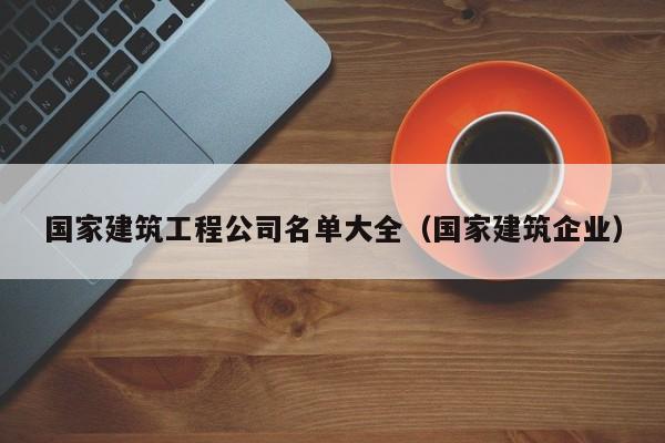 KAIYUN体育官方网站全站入口-国家建筑工程公司名单大全（国家建筑企业）