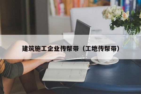KAIYUN体育官方网站全站入口-建筑施工企业传帮带（工地传帮带）
