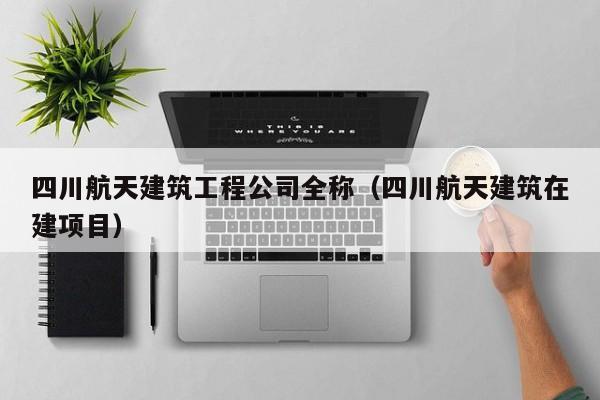 KAIYUN体育官方网站全站入口-四川航天建筑工程公司全称（四川航天建筑在建项目）