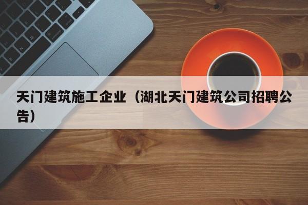KAIYUN体育官方网站全站入口-天门建筑施工企业（湖北天门建筑公司招聘公告）