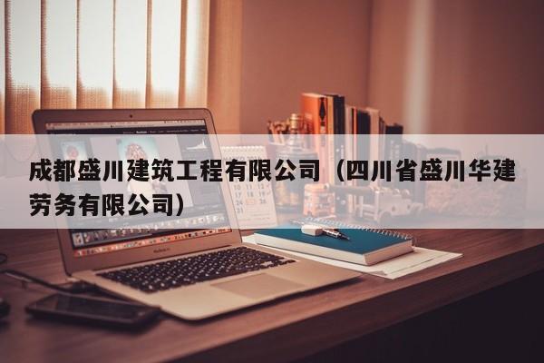 KAIYUN体育官方网站全站入口-成都盛川建筑工程有限公司（四川省盛川华建劳务有限公司）
