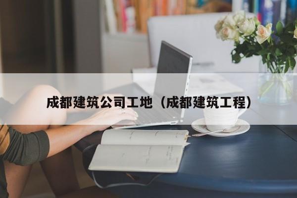 KAIYUN体育官方网站全站入口-成都建筑公司工地（成都建筑工程）