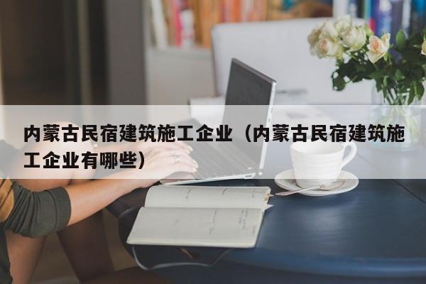 KAIYUN体育官方网站全站入口-内蒙古民宿建筑施工企业（内蒙古民宿建筑施工企业有哪些）