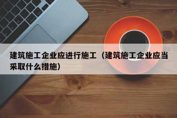 KAIYUN体育官方网站全站入口-建筑施工企业应进行施工（建筑施工企业应当采取什么措施）