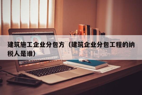 KAIYUN体育官方网站全站入口-建筑施工企业分包方（建筑企业分包工程的纳税人是谁）