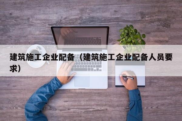 KAIYUN体育官方网站全站入口-建筑施工企业配备（建筑施工企业配备人员要求）