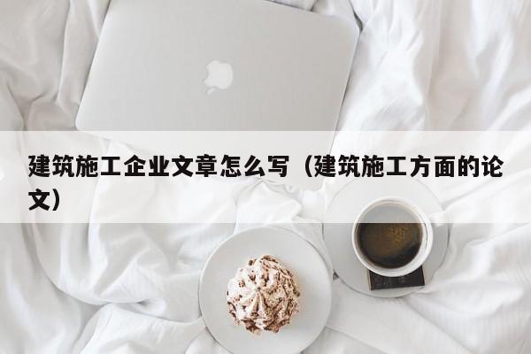 KAIYUN体育官方网站全站入口-建筑施工企业文章怎么写（建筑施工方面的论文）