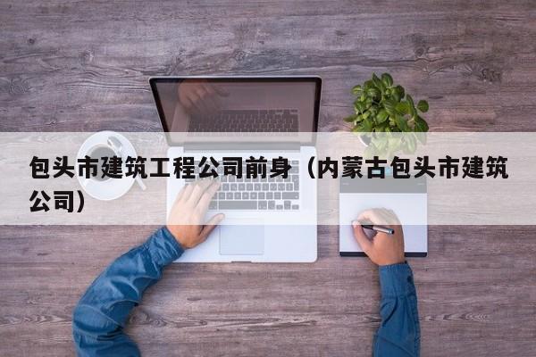 KAIYUN体育官方网站全站入口-包头市建筑工程公司前身（内蒙古包头市建筑公司）