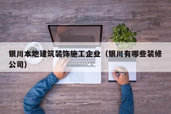 KAIYUN体育官方网站全站入口-银川本地建筑装饰施工企业（银川有哪些装修公司）