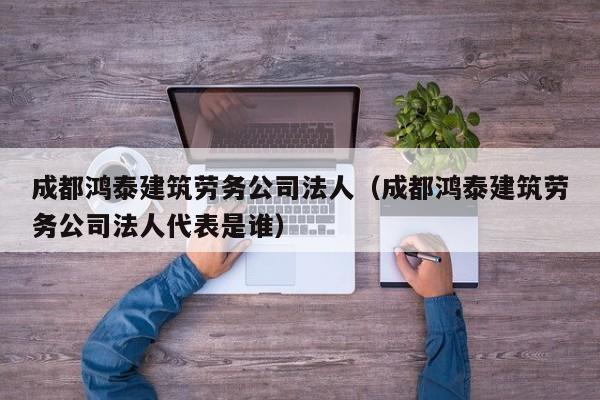 KAIYUN体育官方网站全站入口-成都鸿泰建筑劳务公司法人（成都鸿泰建筑劳务公司法人代表是谁）