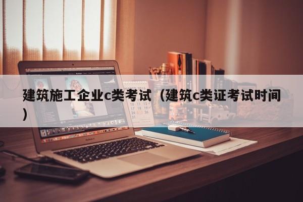KAIYUN体育官方网站全站入口-建筑施工企业c类考试（建筑c类证考试时间）