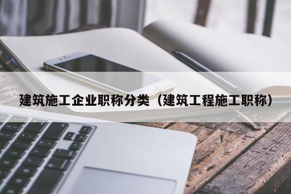 KAIYUN体育官方网站全站入口-建筑施工企业职称分类（建筑工程施工职称）