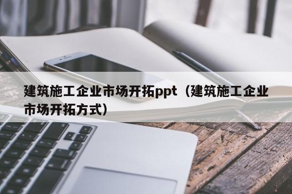 KAIYUN体育官方网站全站入口-建筑施工企业市场开拓ppt（建筑施工企业市场开拓方式）
