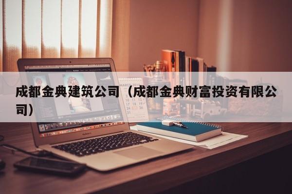 KAIYUN体育官方网站全站入口-成都金典建筑公司（成都金典财富投资有限公司）