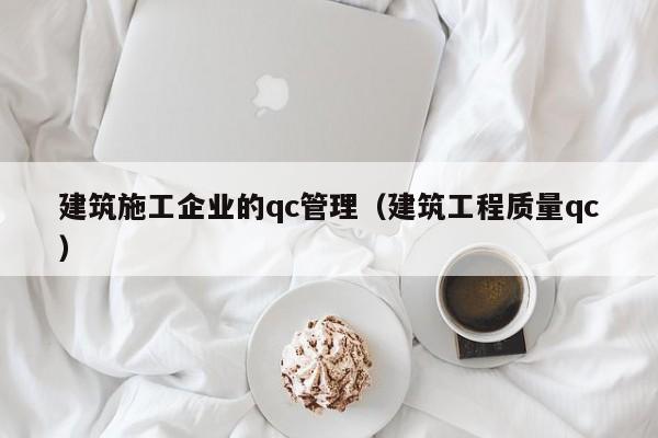 KAIYUN体育官方网站全站入口-建筑施工企业的qc管理（建筑工程质量qc）