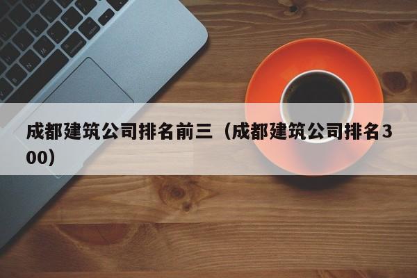 KAIYUN体育官方网站全站入口-成都建筑公司排名前三（成都建筑公司排名300）
